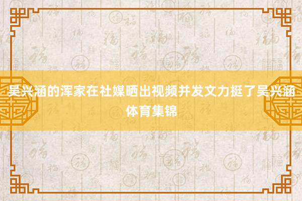 吴兴涵的浑家在社媒晒出视频并发文力挺了吴兴涵体育集锦