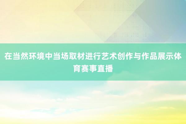 在当然环境中当场取材进行艺术创作与作品展示体育赛事直播