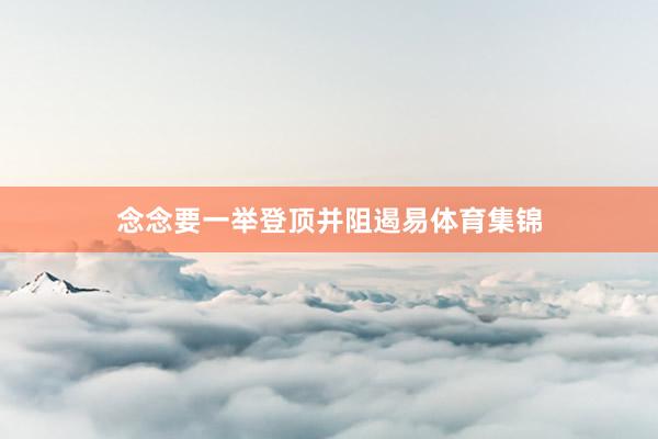 念念要一举登顶并阻遏易体育集锦