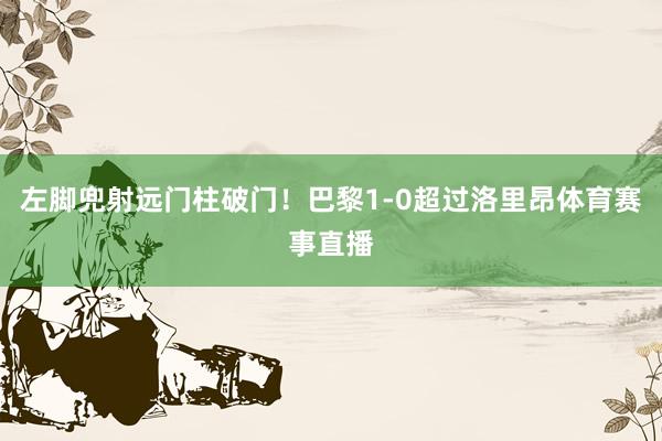 左脚兜射远门柱破门！巴黎1-0超过洛里昂体育赛事直播