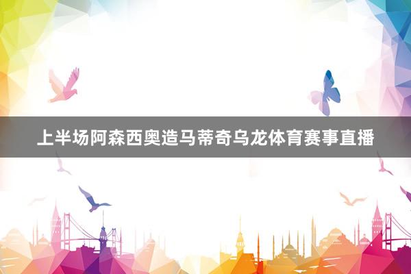 上半场阿森西奥造马蒂奇乌龙体育赛事直播