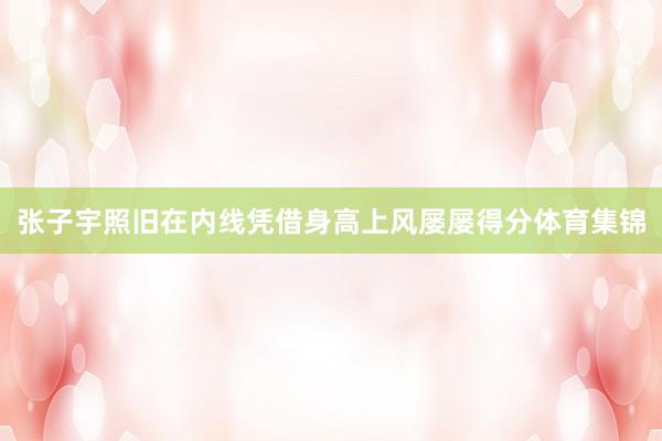 张子宇照旧在内线凭借身高上风屡屡得分体育集锦