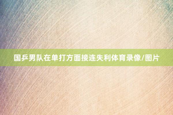 国乒男队在单打方面接连失利体育录像/图片