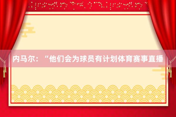 内马尔：“他们会为球员有计划体育赛事直播