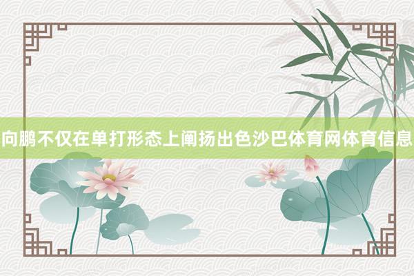 向鹏不仅在单打形态上阐扬出色沙巴体育网体育信息