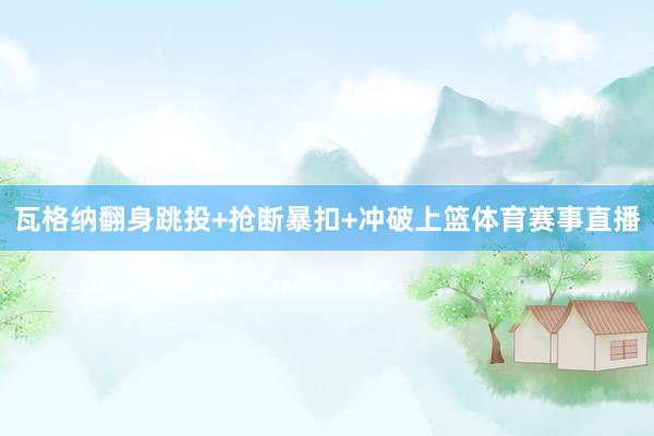 瓦格纳翻身跳投+抢断暴扣+冲破上篮体育赛事直播