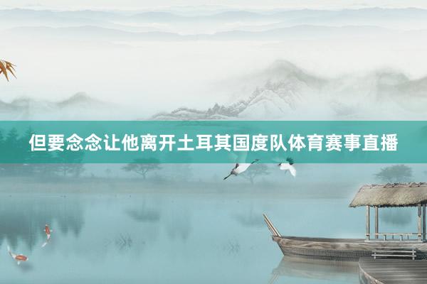 但要念念让他离开土耳其国度队体育赛事直播