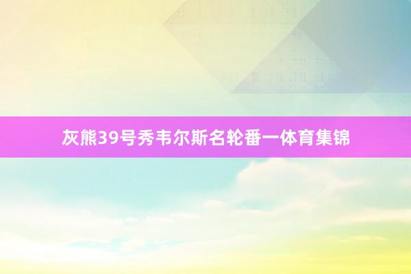 灰熊39号秀韦尔斯名轮番一体育集锦