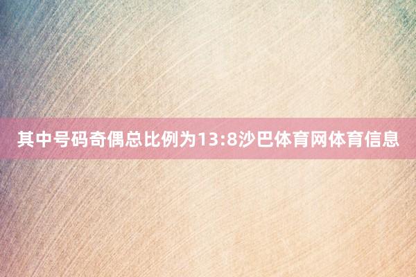 其中号码奇偶总比例为13:8沙巴体育网体育信息