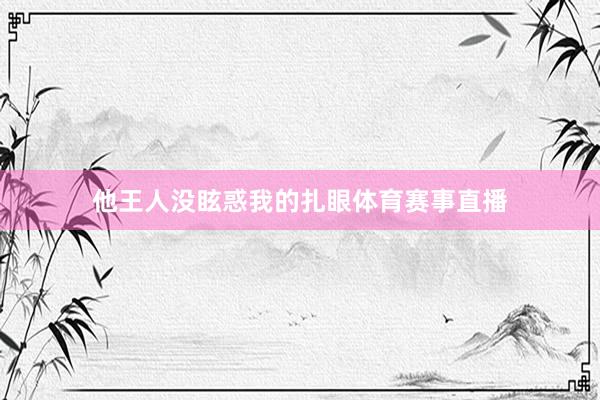 他王人没眩惑我的扎眼体育赛事直播