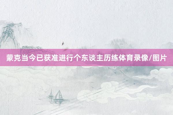 蒙克当今已获准进行个东谈主历练体育录像/图片
