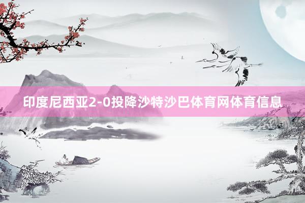 印度尼西亚2-0投降沙特沙巴体育网体育信息
