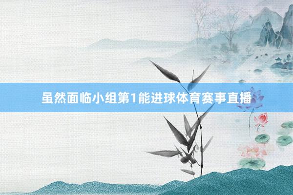 虽然面临小组第1能进球体育赛事直播