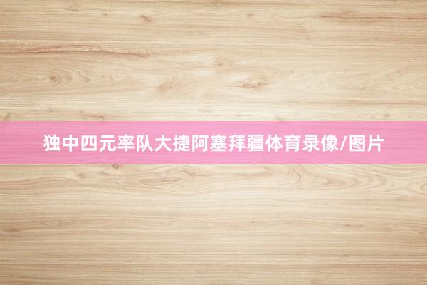 独中四元率队大捷阿塞拜疆体育录像/图片
