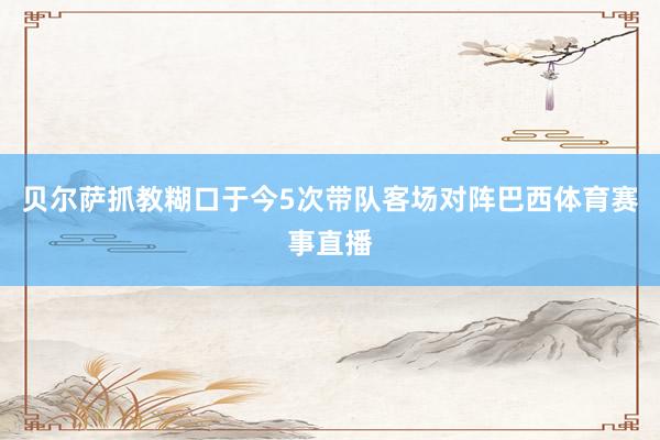 贝尔萨抓教糊口于今5次带队客场对阵巴西体育赛事直播