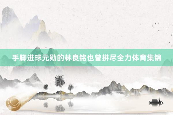 手脚进球元勋的林良铭也曾拼尽全力体育集锦