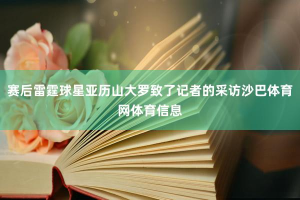 赛后雷霆球星亚历山大罗致了记者的采访沙巴体育网体育信息