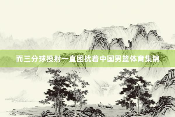 而三分球投射一直困扰着中国男篮体育集锦
