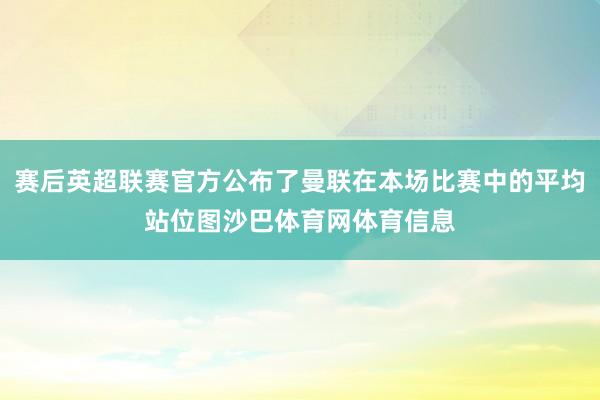 赛后英超联赛官方公布了曼联在本场比赛中的平均站位图沙巴体育网体育信息