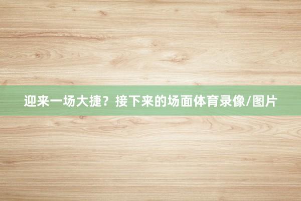 迎来一场大捷？接下来的场面体育录像/图片