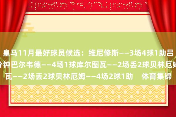 皇马11月最好球员候选：维尼修斯——3场4球1助吕迪格——4场踢满90分钟巴尔韦德——4场1球库尔图瓦——2场丢2球贝林厄姆——4场2球1助    体育集锦