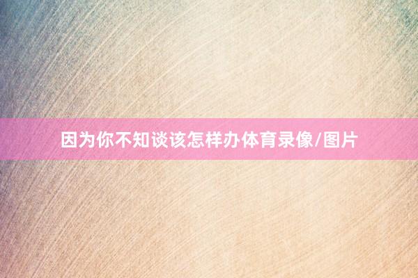 因为你不知谈该怎样办体育录像/图片