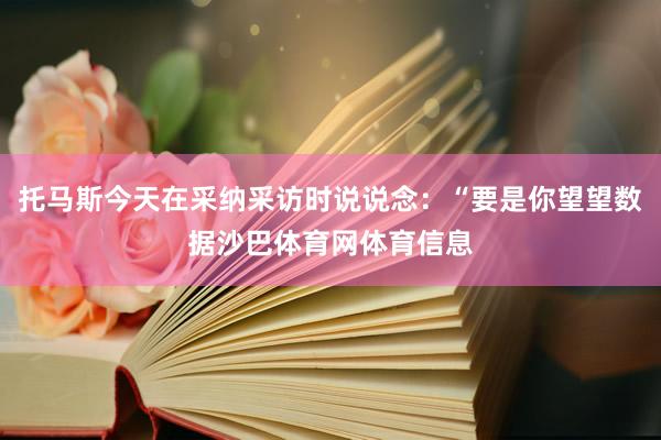 托马斯今天在采纳采访时说说念：“要是你望望数据沙巴体育网体育信息