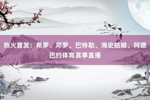 热火首发：希罗、邓罗、巴特勒、海史姑娘、阿德巴约体育赛事直播