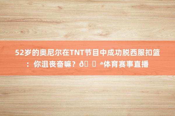 52岁的奥尼尔在TNT节目中成功脱西服扣篮：你沮丧奋嘛？💪体育赛事直播
