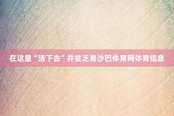 在这里“活下去”并贫乏易沙巴体育网体育信息