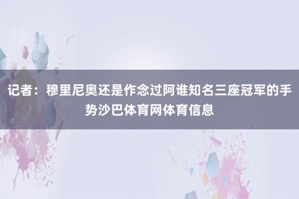 记者：穆里尼奥还是作念过阿谁知名三座冠军的手势沙巴体育网体育信息