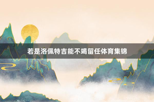 若是洛佩特吉能不竭留任体育集锦