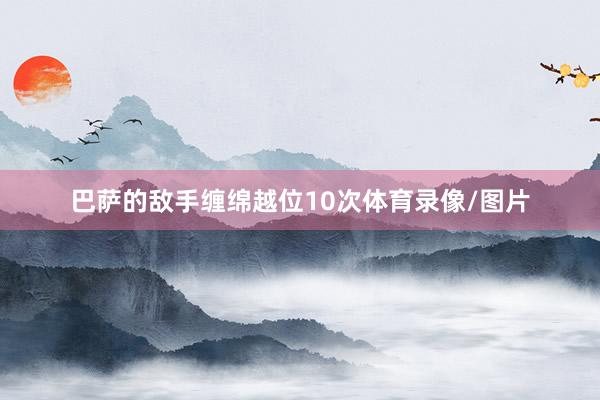 巴萨的敌手缠绵越位10次体育录像/图片