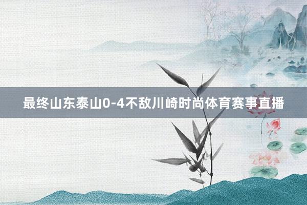 最终山东泰山0-4不敌川崎时尚体育赛事直播