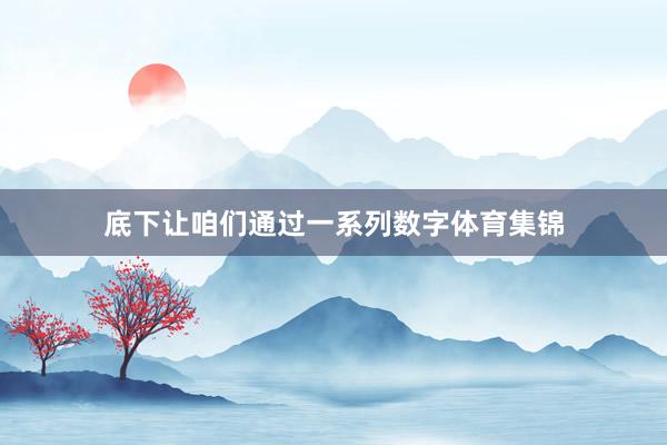 底下让咱们通过一系列数字体育集锦