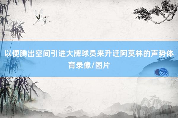 以便腾出空间引进大牌球员来升迁阿莫林的声势体育录像/图片
