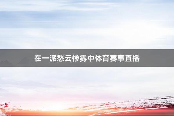 在一派愁云惨雾中体育赛事直播