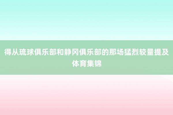 得从琉球俱乐部和静冈俱乐部的那场猛烈较量提及体育集锦