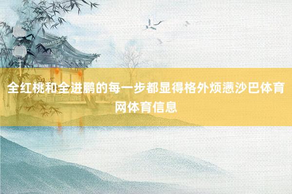 全红桃和全进鹏的每一步都显得格外烦懑沙巴体育网体育信息