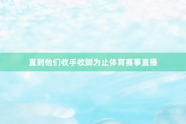 直到他们收手收脚为止体育赛事直播