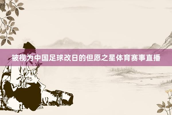 被视为中国足球改日的但愿之星体育赛事直播