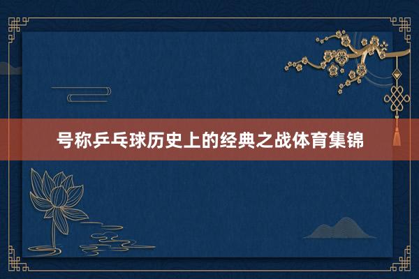 号称乒乓球历史上的经典之战体育集锦