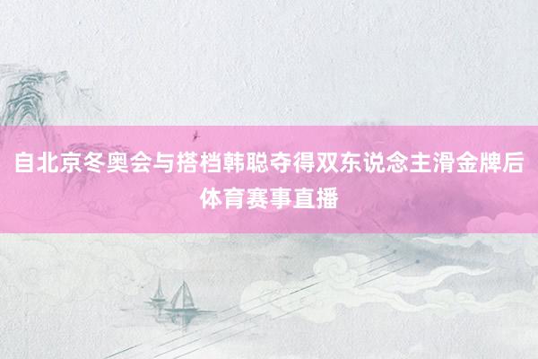 自北京冬奥会与搭档韩聪夺得双东说念主滑金牌后体育赛事直播