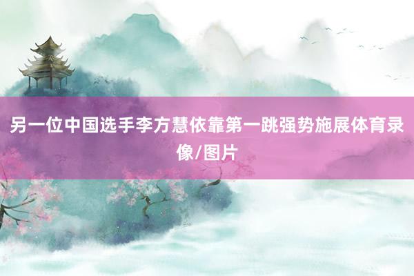 另一位中国选手李方慧依靠第一跳强势施展体育录像/图片
