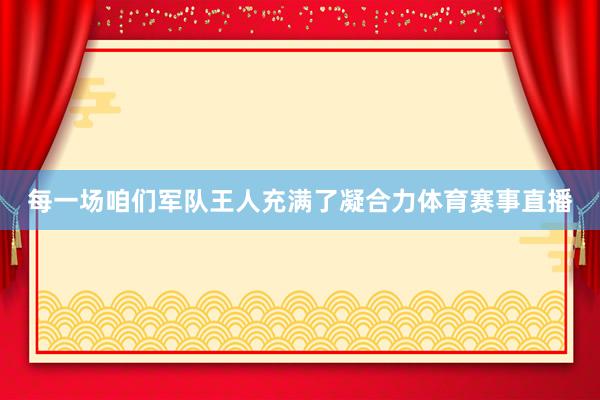 每一场咱们军队王人充满了凝合力体育赛事直播