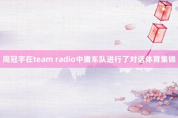 周冠宇在team radio中庸车队进行了对话体育集锦