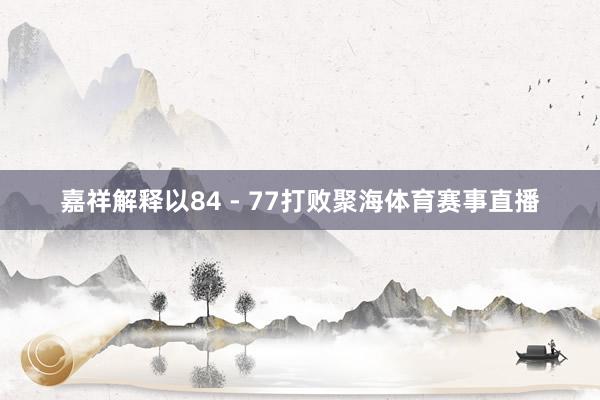 嘉祥解释以84 - 77打败聚海体育赛事直播