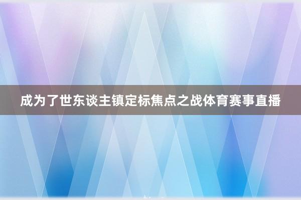 成为了世东谈主镇定标焦点之战体育赛事直播