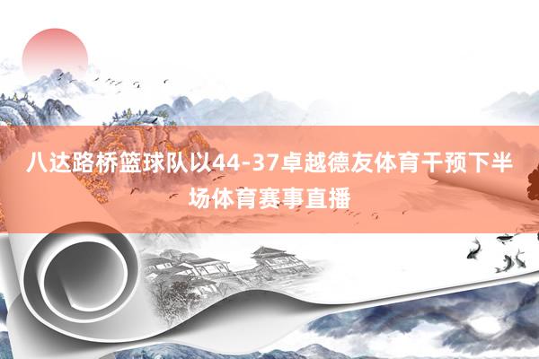 八达路桥篮球队以44-37卓越德友体育干预下半场体育赛事直播