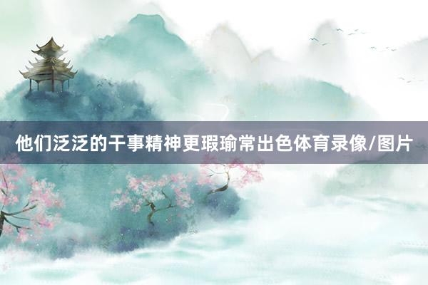 他们泛泛的干事精神更瑕瑜常出色体育录像/图片